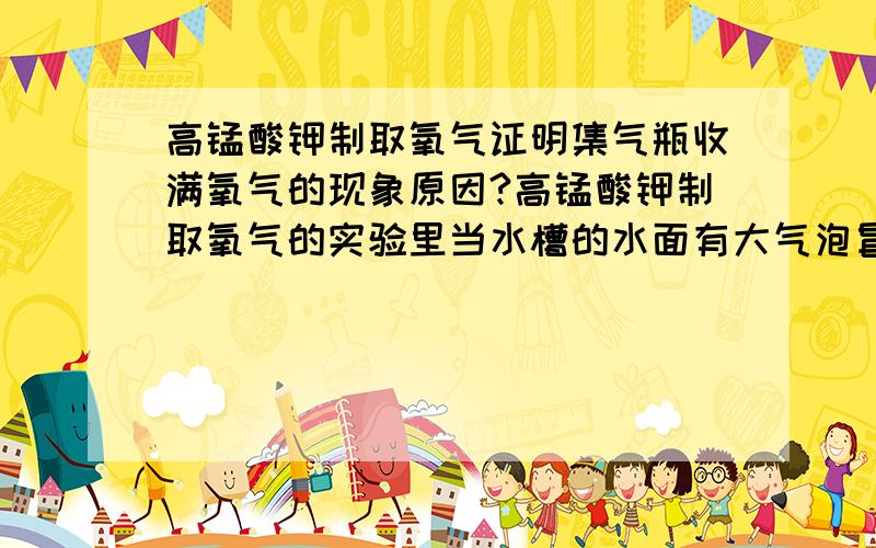 高锰酸钾制取氧气证明集气瓶收满氧气的现象原因?高锰酸钾制取氧气的实验里当水槽的水面有大气泡冒出时,证明集气瓶中已收满氧气原因是（1）___________________ (2)_____________________THX.