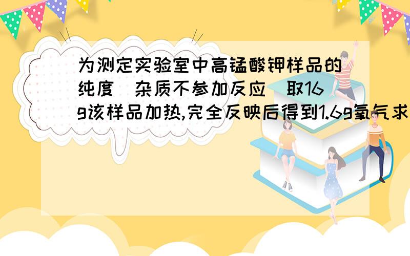 为测定实验室中高锰酸钾样品的纯度（杂质不参加反应）取16g该样品加热,完全反映后得到1.6g氧气求样品中高锰的质量分数（急!）