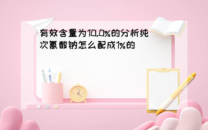 有效含量为10.0%的分析纯次氯酸钠怎么配成1%的