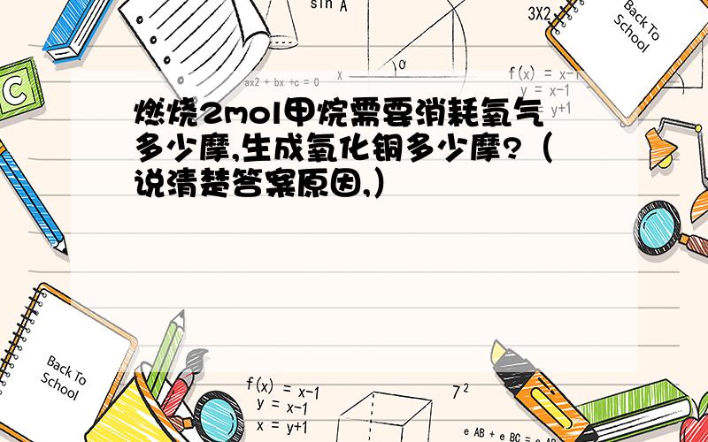 燃烧2mol甲烷需要消耗氧气多少摩,生成氧化铜多少摩?（说清楚答案原因,）