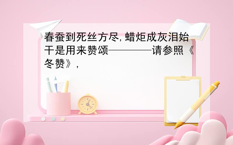 春蚕到死丝方尽,蜡炬成灰泪始干是用来赞颂————请参照《冬赞》,