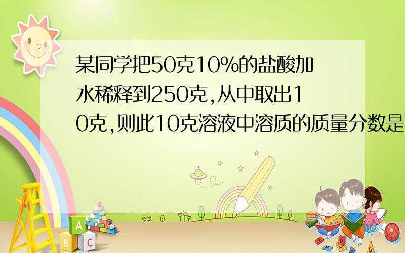 某同学把50克10%的盐酸加水稀释到250克,从中取出10克,则此10克溶液中溶质的质量分数是多少