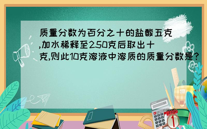 质量分数为百分之十的盐酸五克,加水稀释至250克后取出十克,则此10克溶液中溶质的质量分数是?