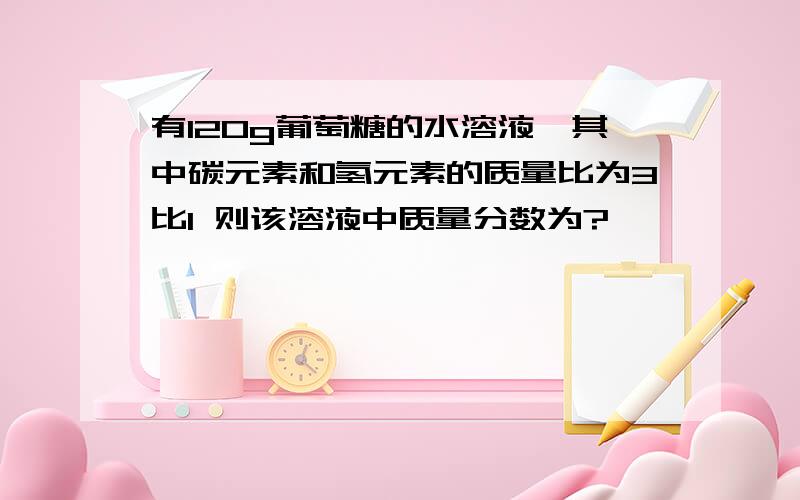 有120g葡萄糖的水溶液,其中碳元素和氢元素的质量比为3比1 则该溶液中质量分数为?