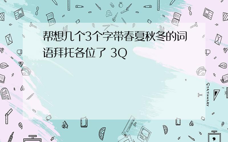 帮想几个3个字带春夏秋冬的词语拜托各位了 3Q