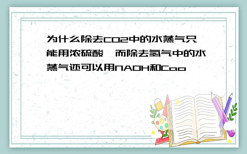 为什么除去CO2中的水蒸气只能用浓硫酸,而除去氢气中的水蒸气还可以用NAOH和Cao