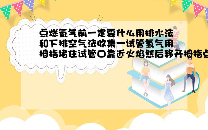 点燃氢气前一定要什么用排水法和下排空气法收集一试管氢气用拇指堵住试管口靠近火焰然后移开拇指点火如果发出尖锐的什么表名氢气不纯声音很小的表明氢气较纯