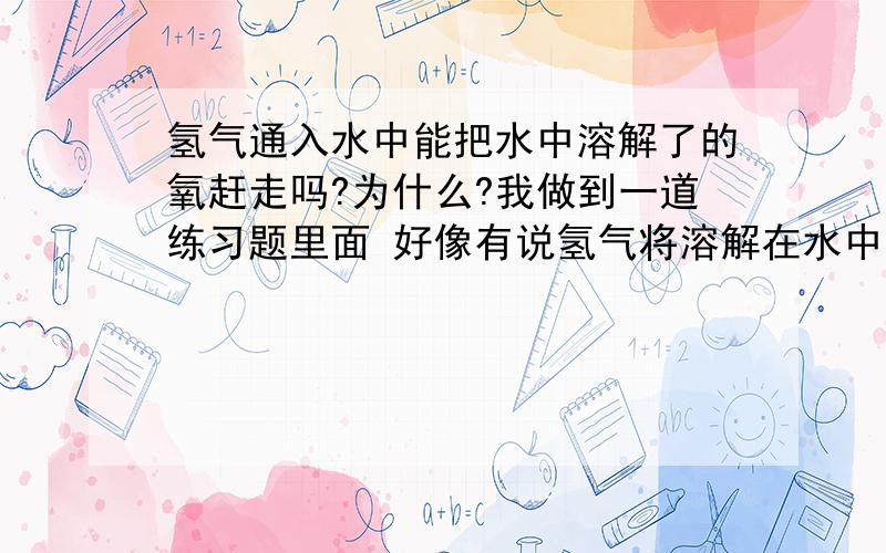 氢气通入水中能把水中溶解了的氧赶走吗?为什么?我做到一道练习题里面 好像有说氢气将溶解在水中的氧赶走,为什么这样呢?