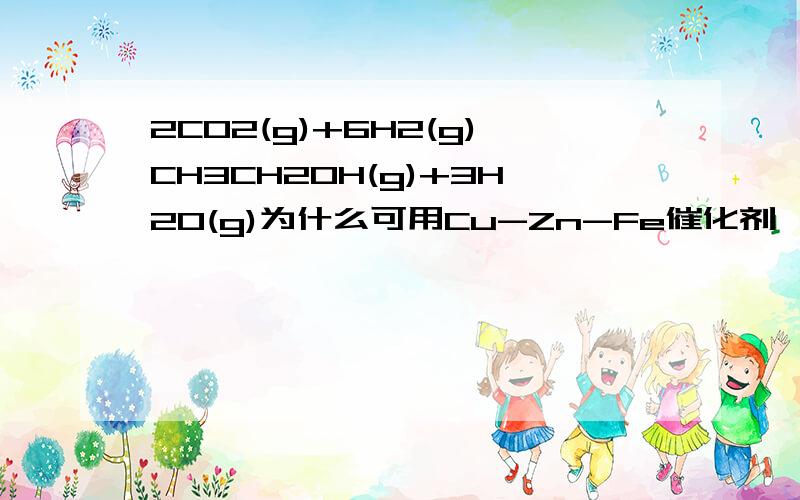 2CO2(g)+6H2(g)CH3CH2OH(g)+3H2O(g)为什么可用Cu-Zn-Fe催化剂