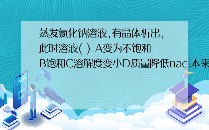 蒸发氯化钠溶液,有晶体析出,此时溶液( ) A变为不饱和B饱和C溶解度变小D质量降低nacl本来就是饱和