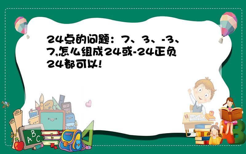 24点的问题：7、3、-3、7,怎么组成24或-24正负24都可以!