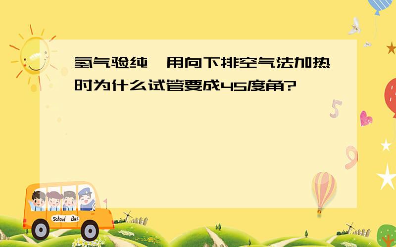 氢气验纯,用向下排空气法加热时为什么试管要成45度角?