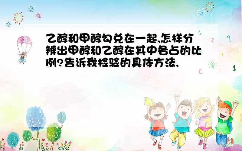 乙醇和甲醇勾兑在一起,怎样分辨出甲醇和乙醇在其中各占的比例?告诉我检验的具体方法,