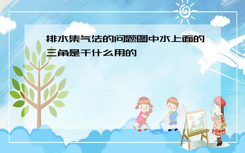 排水集气法的问题图中水上面的三角是干什么用的