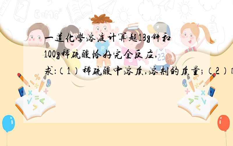 一道化学溶液计算题13g锌和100g稀硫酸恰好完全反应,求：（1）稀硫酸中溶质,溶剂的质量;（2）所得溶液的质量和其中溶质,溶剂的质量.请附带简要分析,