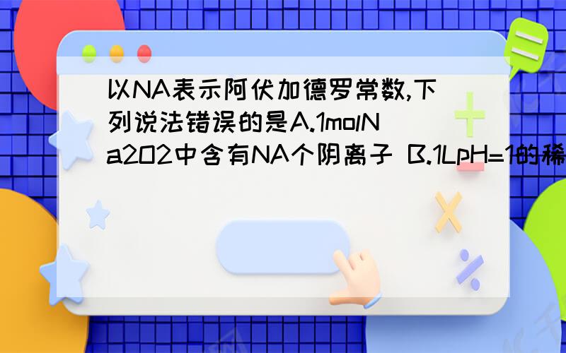 以NA表示阿伏加德罗常数,下列说法错误的是A.1molNa2O2中含有NA个阴离子 B.1LpH=1的稀硫酸中有0.2NA个H+C.1molNH3有3NA个H-N键 D.25oC、101.3KPa时22.4L氢气的分子数小于NA个A为什么错?