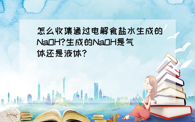 怎么收集通过电解食盐水生成的NaOH?生成的NaOH是气体还是液体?