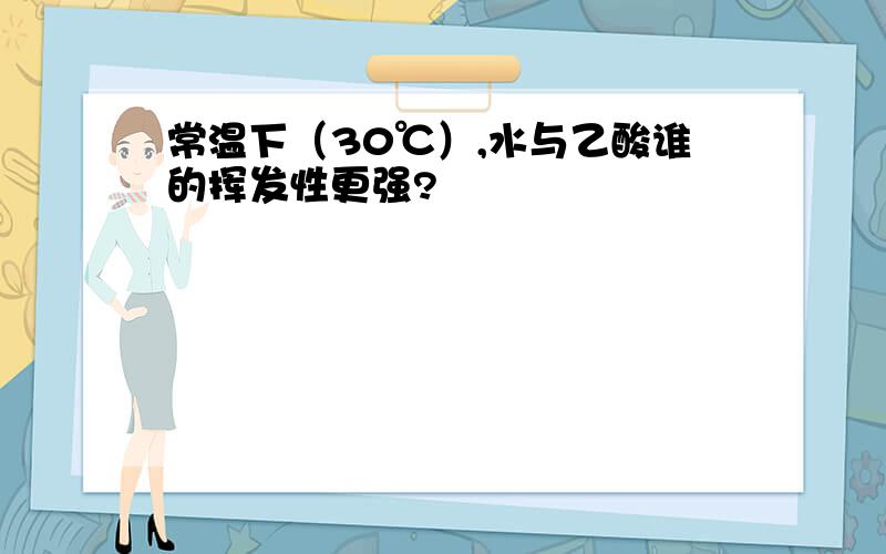 常温下（30℃）,水与乙酸谁的挥发性更强?