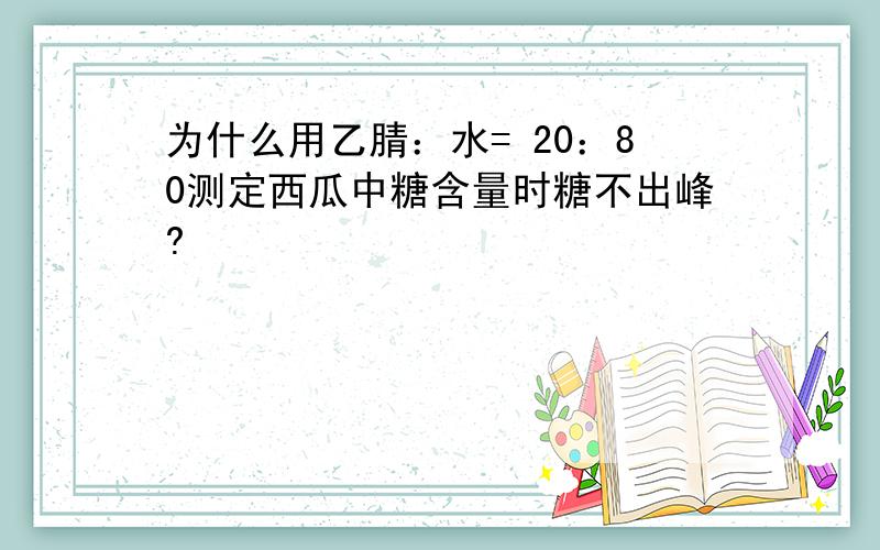 为什么用乙腈：水= 20：80测定西瓜中糖含量时糖不出峰?