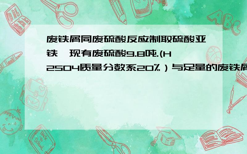 废铁屑同废硫酸反应制取硫酸亚铁,现有废硫酸9.8吨.(H2SO4质量分数系20%）与足量的废铁屑起反应需要完整的方程式!