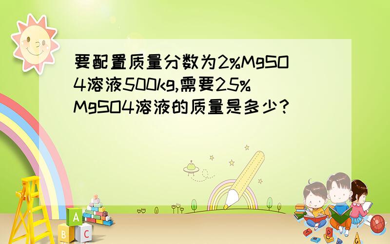 要配置质量分数为2%MgSO4溶液500kg,需要25%MgSO4溶液的质量是多少?