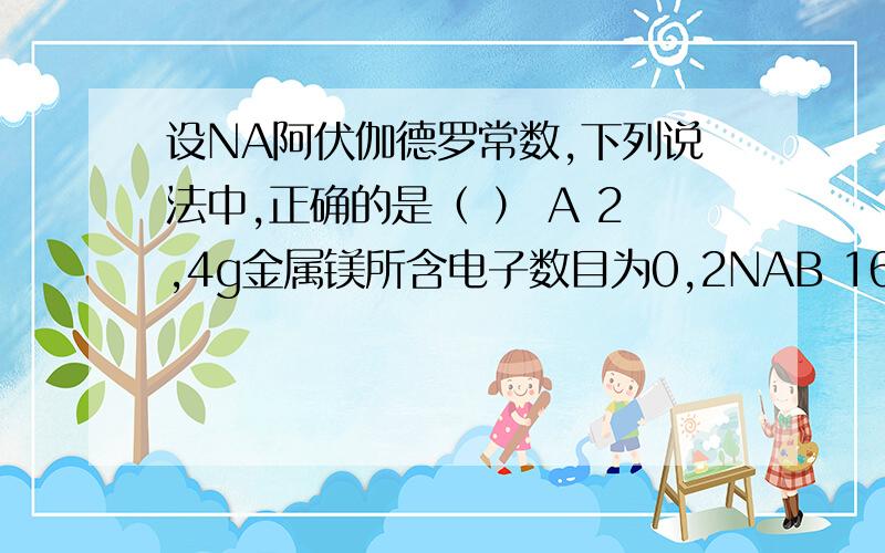 设NA阿伏伽德罗常数,下列说法中,正确的是（ ） A 2,4g金属镁所含电子数目为0,2NAB 16gCH4所含原子数目为NAC 17gNH3所含中子数目为10NAD 18g水所含分子数目为NA