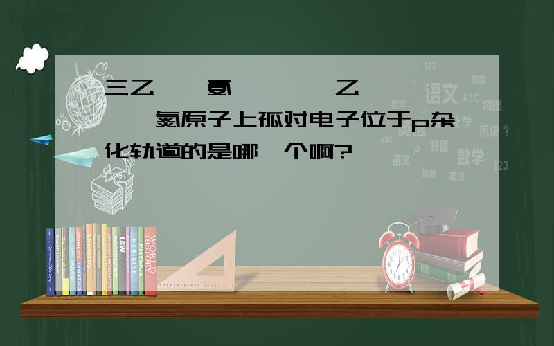 三乙胺、氨、吡咯、乙腈、吡啶——氮原子上孤对电子位于p杂化轨道的是哪一个啊?