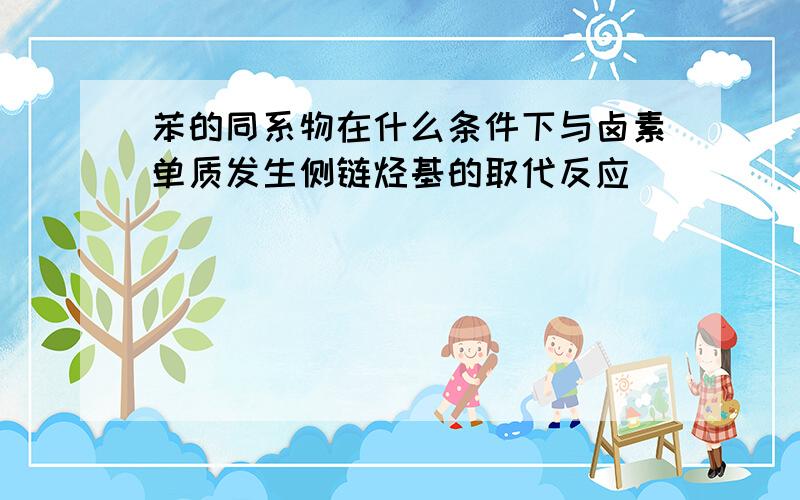 苯的同系物在什么条件下与卤素单质发生侧链烃基的取代反应