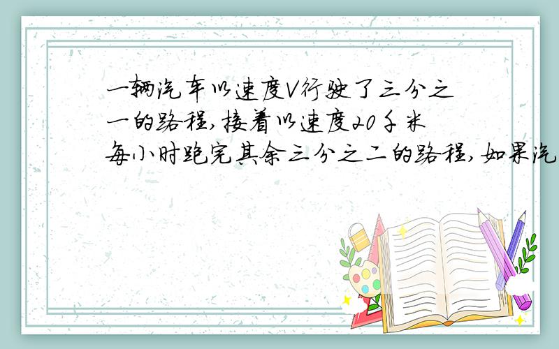 一辆汽车以速度V行驶了三分之一的路程,接着以速度20千米每小时跑完其余三分之二的路程,如果汽车全程的平均速度为27千米每小时,则V的值为 （ ）a.32千米每小时 b.35千米每小时 c.56千米每小