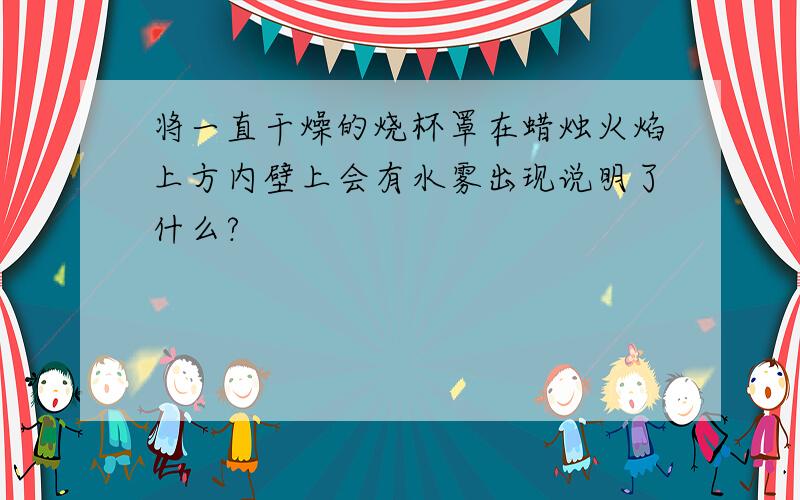 将一直干燥的烧杯罩在蜡烛火焰上方内壁上会有水雾出现说明了什么?