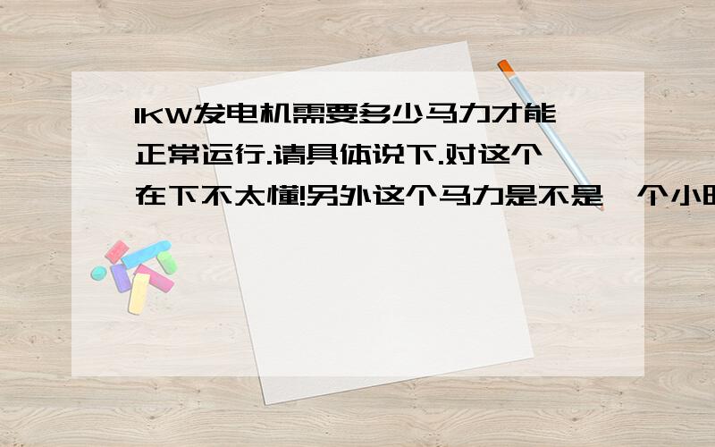 1KW发电机需要多少马力才能正常运行.请具体说下.对这个在下不太懂!另外这个马力是不是一个小时所用的马力.