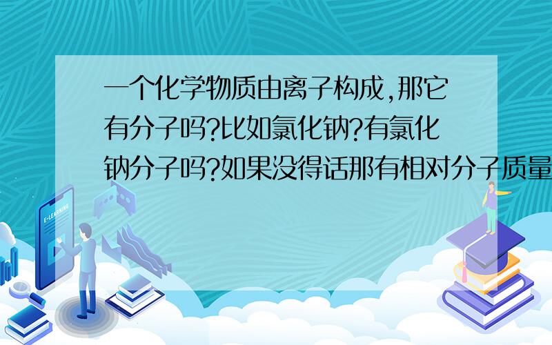 一个化学物质由离子构成,那它有分子吗?比如氯化钠?有氯化钠分子吗?如果没得话那有相对分子质量和相对原子质量吗?