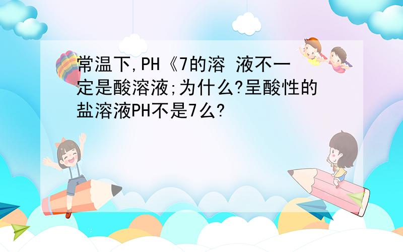 常温下,PH《7的溶 液不一定是酸溶液;为什么?呈酸性的盐溶液PH不是7么?