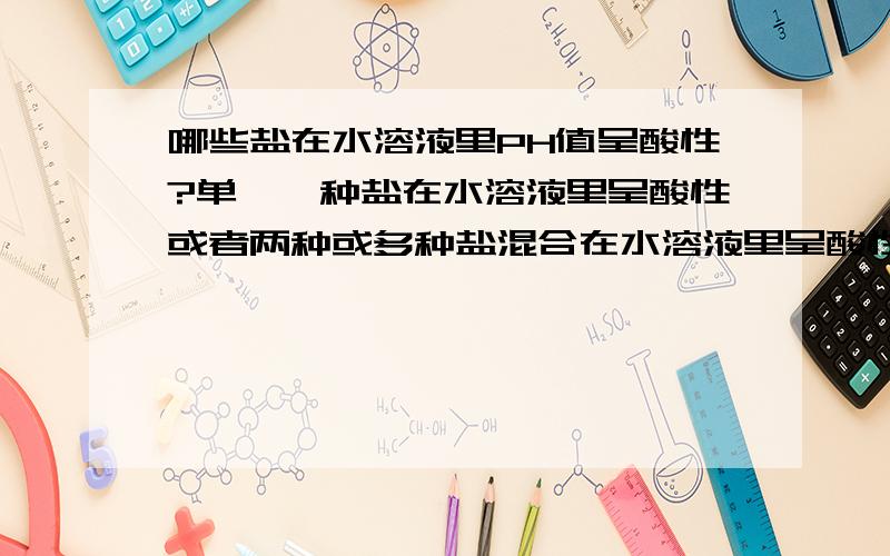 哪些盐在水溶液里PH值呈酸性?单一一种盐在水溶液里呈酸性或者两种或多种盐混合在水溶液里呈酸性?或者有没有哪种固态物质溶解后呈酸性，不是强酸弱碱盐的 而且酸性要大于硝酸铵的溶