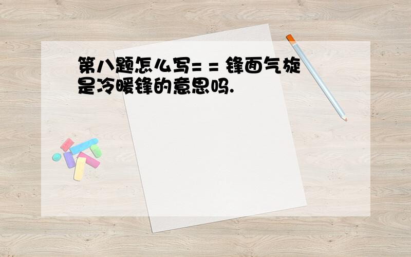 第八题怎么写= = 锋面气旋是冷暖锋的意思吗.