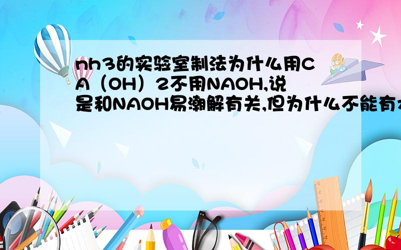 nh3的实验室制法为什么用CA（OH）2不用NAOH,说是和NAOH易潮解有关,但为什么不能有水内