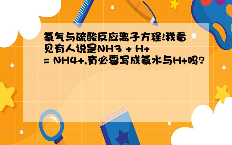 氨气与硫酸反应离子方程!我看见有人说是NH3 + H+ = NH4+,有必要写成氨水与H+吗?