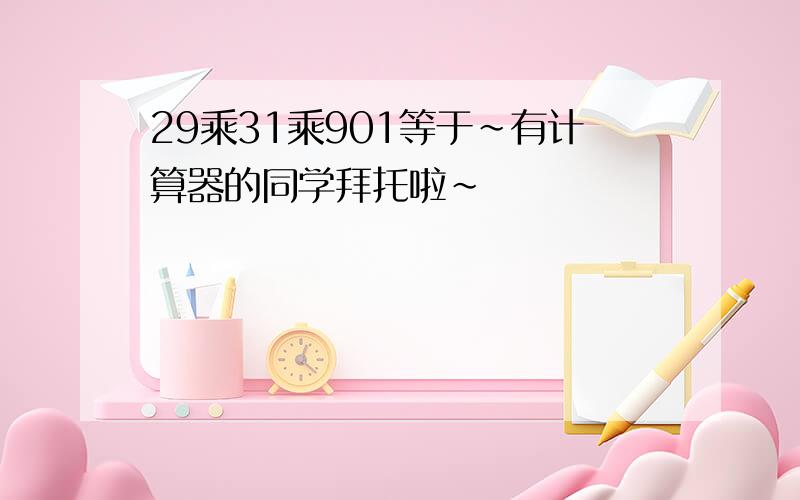 29乘31乘901等于~有计算器的同学拜托啦~