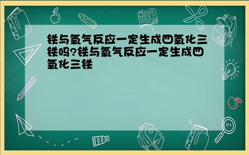 铁与氧气反应一定生成四氧化三铁吗?铁与氧气反应一定生成四氧化三铁