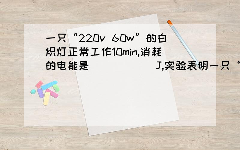 一只“220v 60w”的白炽灯正常工作10min,消耗的电能是______J,实验表明一只“2一只“220v 60w”的白炽灯正常工作10min,消耗的电能是______J,实验表明一只“220v 11w”的节能灯与一只“220v60w”的白炽