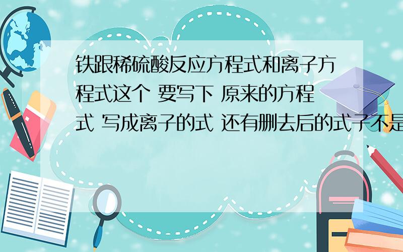 铁跟稀硫酸反应方程式和离子方程式这个 要写下 原来的方程式 写成离子的式 还有删去后的式子不是吧 2FE+6H+=3FE3+ +3H2↑这个选择 选错的 右边那是 FE2+ 要这个的 方程式好像不是吧