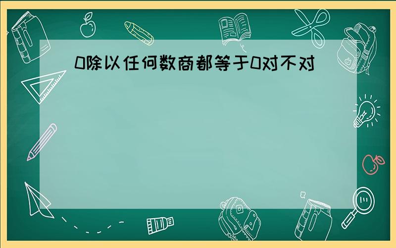 0除以任何数商都等于0对不对