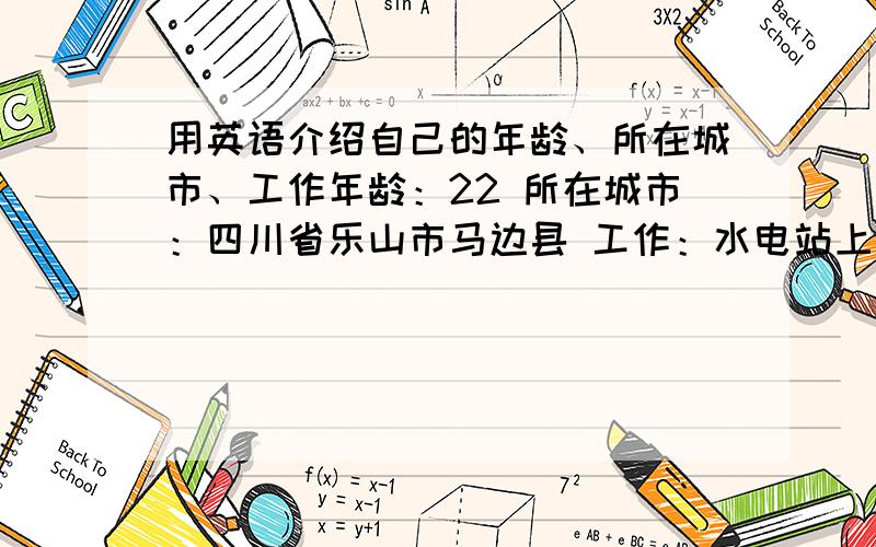 用英语介绍自己的年龄、所在城市、工作年龄：22 所在城市：四川省乐山市马边县 工作：水电站上班 现任运行值