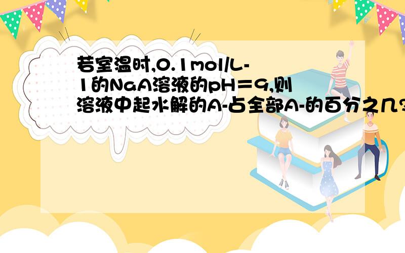 若室温时,0.1mol/L-1的NaA溶液的pH＝9,则溶液中起水解的A-占全部A-的百分之几?