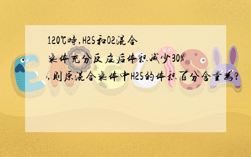 120℃时,H2S和O2混合气体充分反应后体积减少30%,则原混合气体中H2S的体积百分含量为?