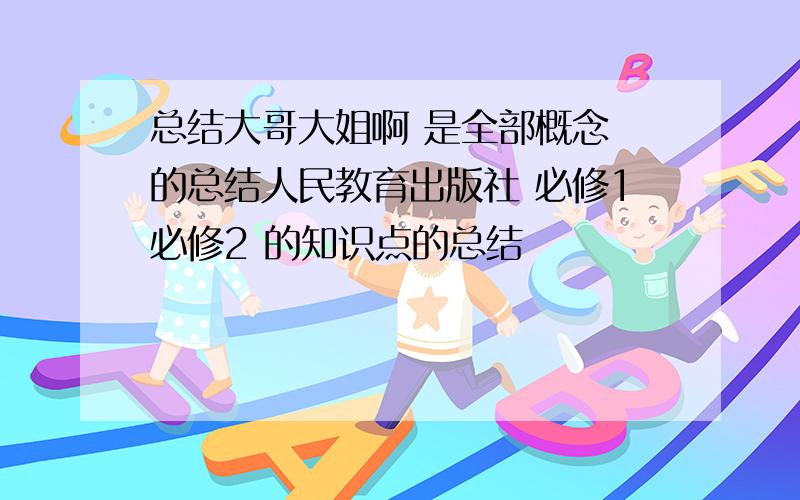 总结大哥大姐啊 是全部概念 的总结人民教育出版社 必修1必修2 的知识点的总结