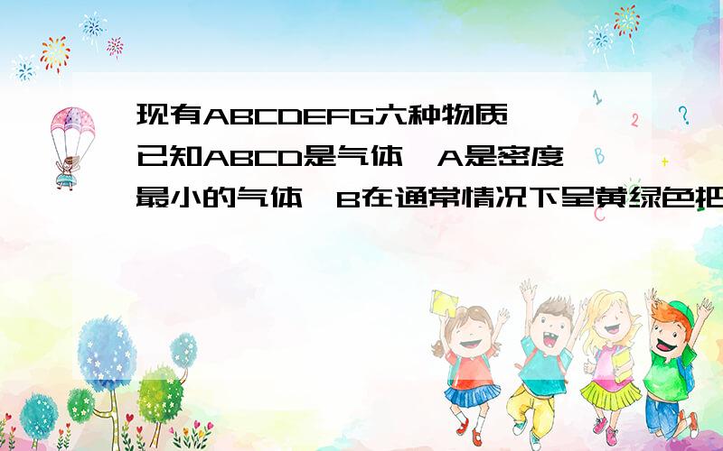 现有ABCDEFG六种物质,已知ABCD是气体,A是密度最小的气体,B在通常情况下呈黄绿色把现有ABCDEFG六种物质,已知ABCD是气体,A是密度最小的气体,B在通常情况下呈黄绿色,把四种气体分别通入酸性硝酸