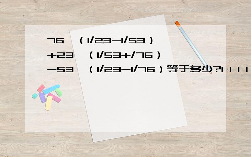 76*（1/23-1/53）+23*（1/53+/76）-53*（1/23-1/76）等于多少?1 1 1 1 1 1 76×（───－───）＋23×（───＋───）－53×（───－───） 23 53 53 76 23 76 “───”是分数线.