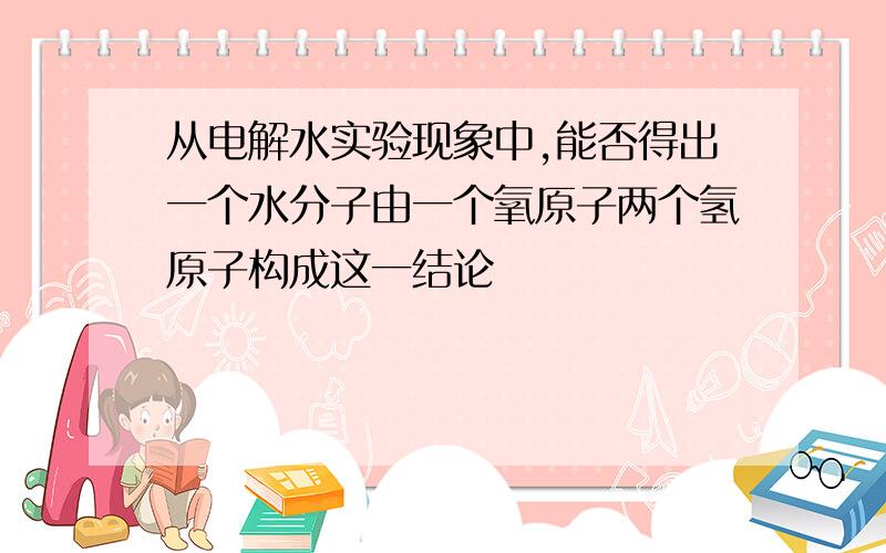 从电解水实验现象中,能否得出一个水分子由一个氧原子两个氢原子构成这一结论