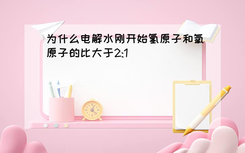 为什么电解水刚开始氢原子和氧原子的比大于2:1